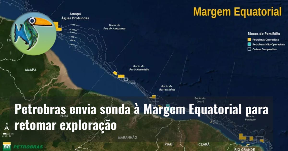 Petrobras envia sonda à Margem Equatorial para retomar exploração Ecoamazônia