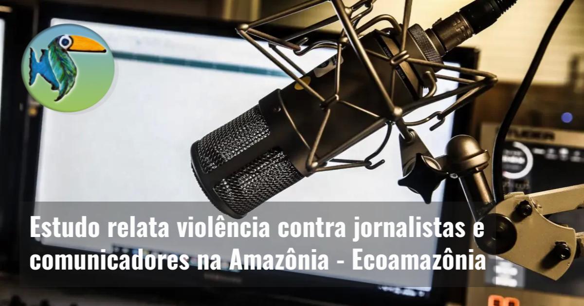 Estudo relata violência contra jornalistas e comunicadores na Amazônia