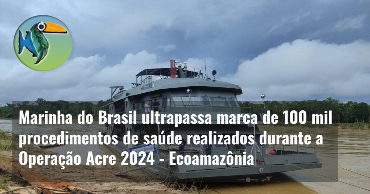 Marinha do Brasil ultrapassa marca de 100 mil procedimentos de saúde realizados durante a Operação Acre 2024