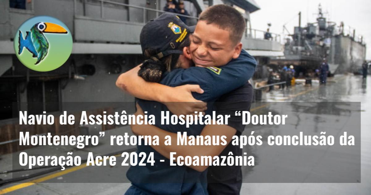 Navio de Assistência Hospitalar “Doutor Montenegro” retorna a Manaus após conclusão da Operação Acre 2024