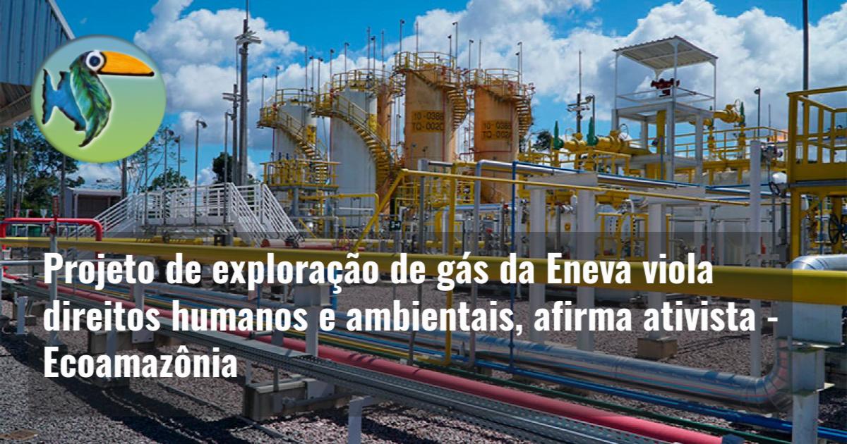 Projeto de exploração de gás da Eneva viola direitos humanos e ambientais, afirma ativista