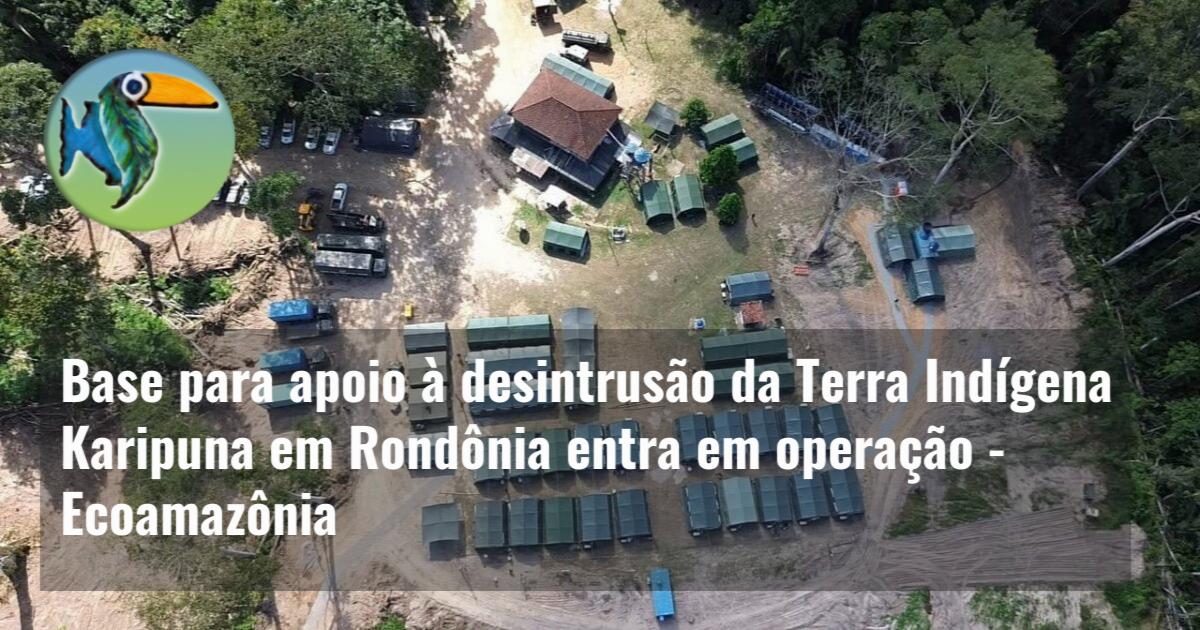 Base para apoio à desintrusão da Terra Indígena Karipuna em Rondônia entra em operação