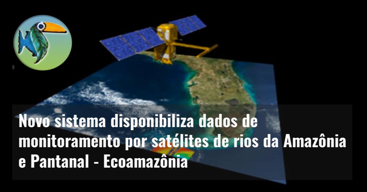 Novo sistema disponibiliza dados de monitoramento por satélites de rios da Amazônia e Pantanal