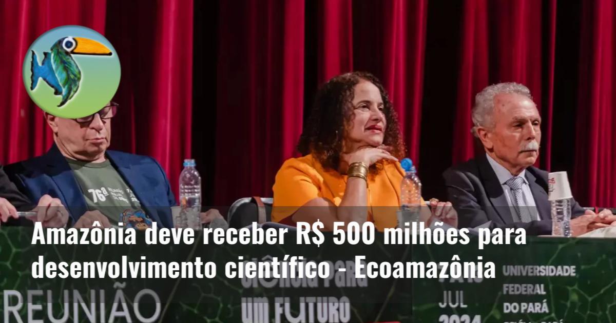 Amazônia deve receber R$ 500 milhões para desenvolvimento científico