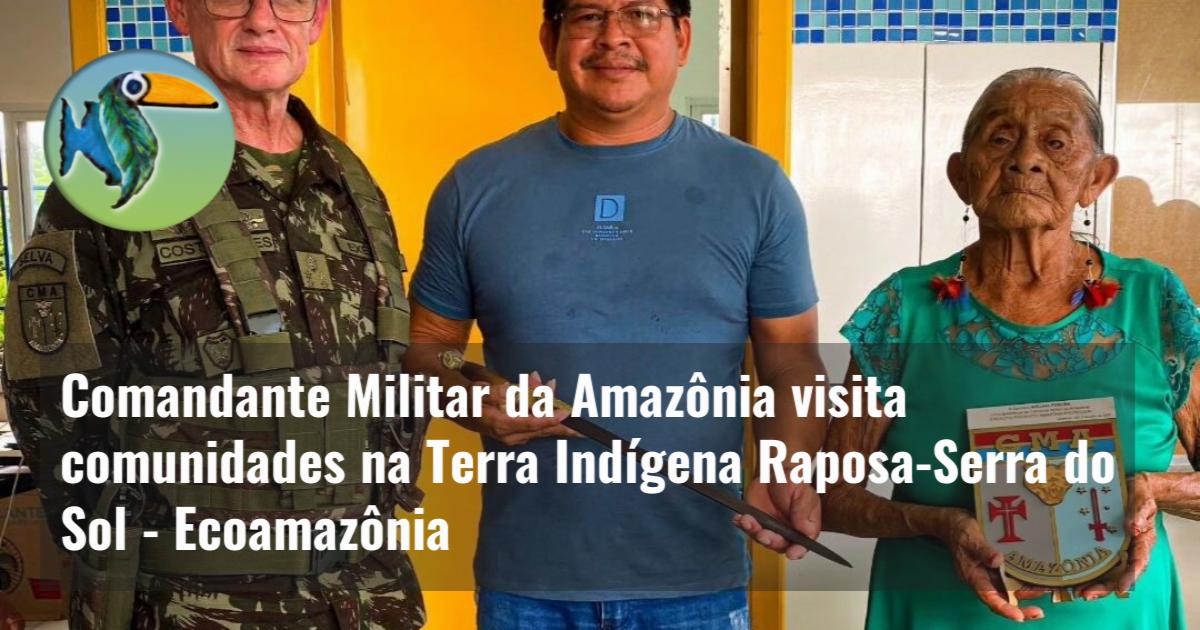 Comandante Militar da Amazônia visita comunidades na Terra Indígena Raposa-Serra do Sol