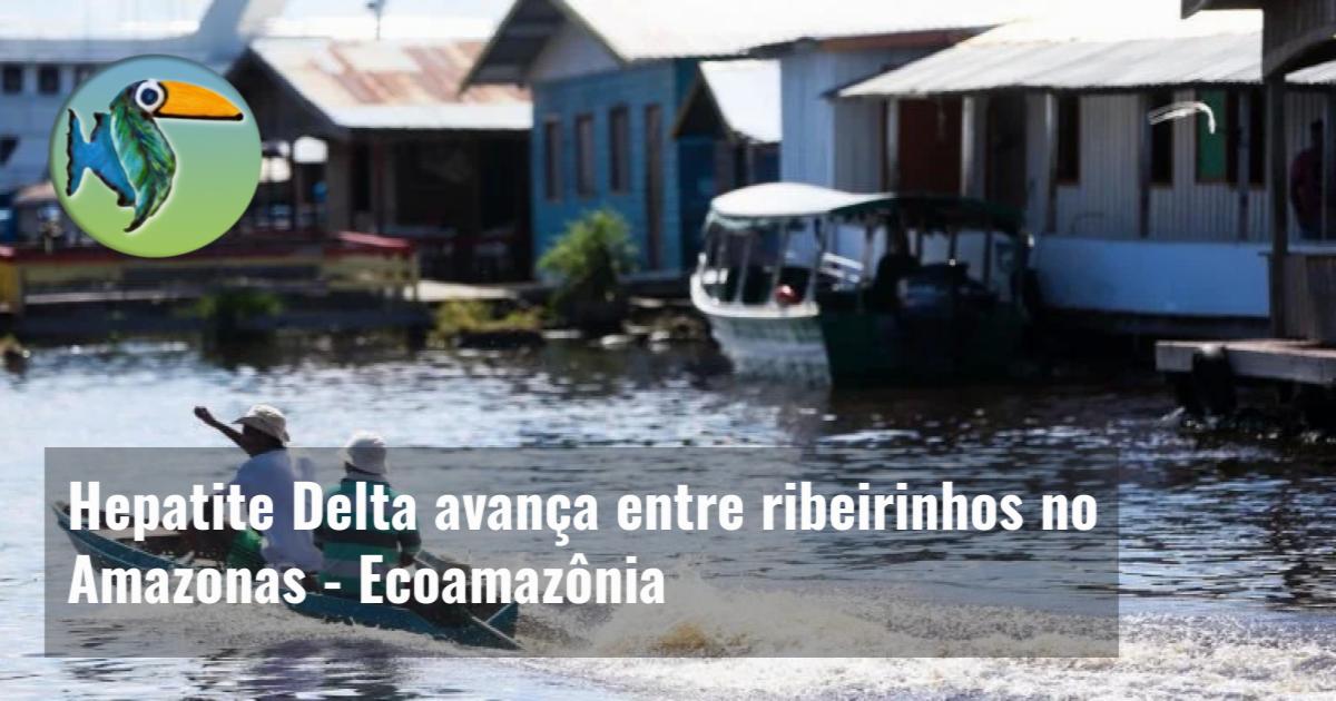 Hepatite Delta avança entre ribeirinhos no Amazonas