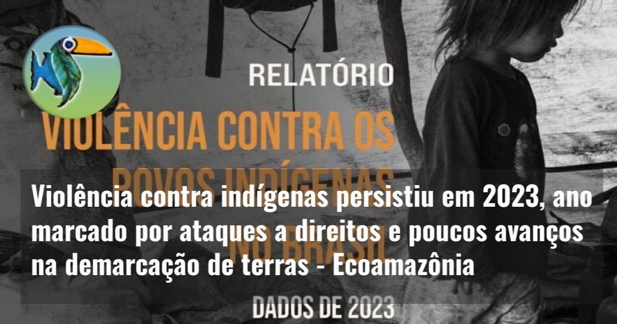 Violência contra indígenas persistiu em 2023, ano marcado por ataques a direitos e poucos avanços na demarcação de terras